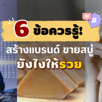 6 ข้อควรรู้! สร้างแบรนด์ ขายสบู่ ยังไงให้รวย